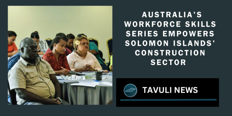 Australia's Workforce Skills Series Empowers Solomon Islands' Construction Sector with Strategic Investments and Training Initiatives