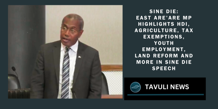 east are’are mp highlights HDI, agriculture, tax exemptions, youth employment, land reform and more in sine die speech