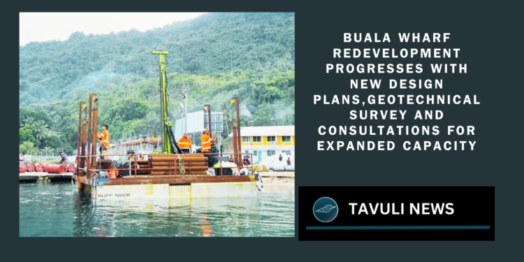 Buala Wharf redevelopment progresses with new design plans,geotechnical survey and consultations for expanded capacity